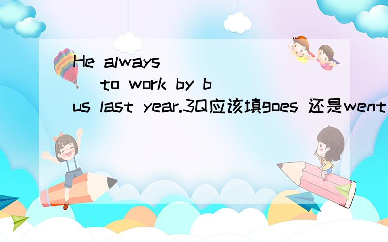 He always _____ to work by bus last year.3Q应该填goes 还是went啊?