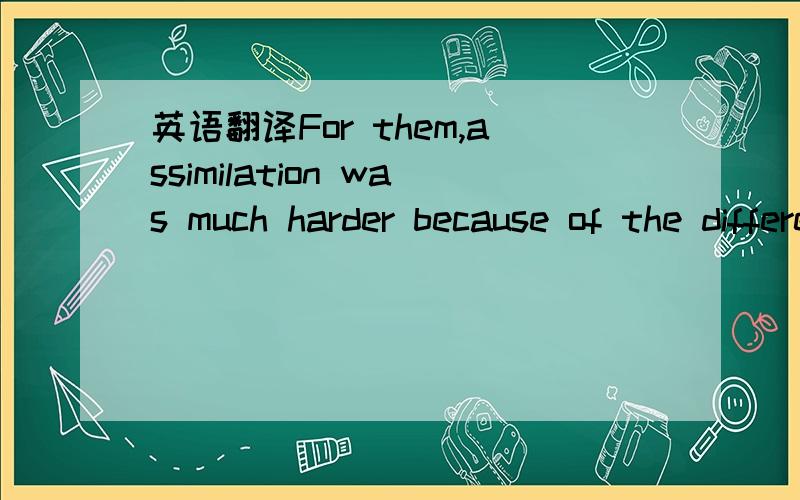 英语翻译For them,assimilation was much harder because of the differences between their culture and language and those of the established Americans.These new immigrants,feeling lost in strange surroundings,clustered together in close-knit communit