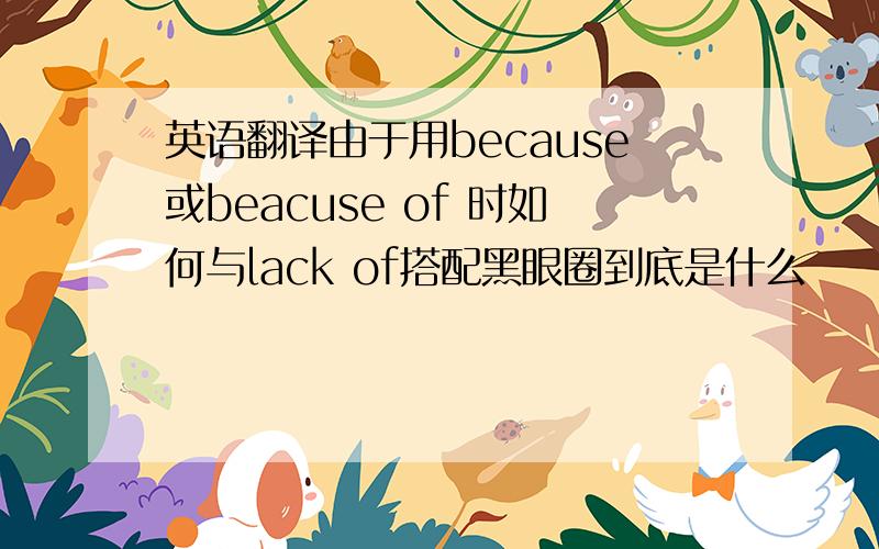 英语翻译由于用because或beacuse of 时如何与lack of搭配黑眼圈到底是什么