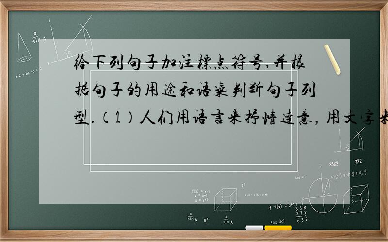 给下列句子加注标点符号,并根据句子的用途和语气判断句子列型.（1）人们用语言来抒情达意，用文字来记言记事____( )(2)青青小草，何忍踩之___( )(3)请接受我诚挚的问候____( )（4）我是多么