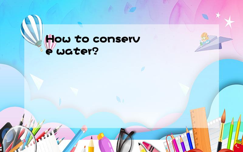 How to conserve water?