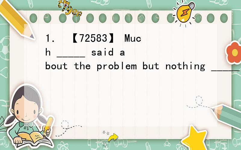 1． 【72583】 Much _____ said about the problem but nothing _____ been done so far．