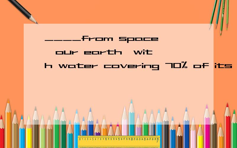____from space,our earth,with water covering 70% of its surface,appears as a 