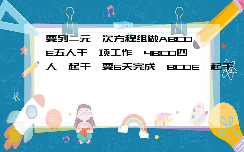 要列二元一次方程组做ABCDE五人干一项工作,4BCD四人一起干,要6天完成,BCDE一起干,要8天完成,AE两人一起干,要12天,E一人单独干,要多少天