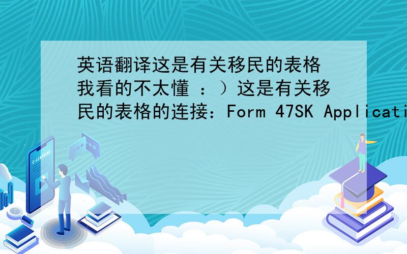 英语翻译这是有关移民的表格 我看的不太懂 ：）这是有关移民的表格的连接：Form 47SK Application for general skilled migration to AustraliaForm 80 Personal particulars for character assessmentForm 1244 State/Territory Spo