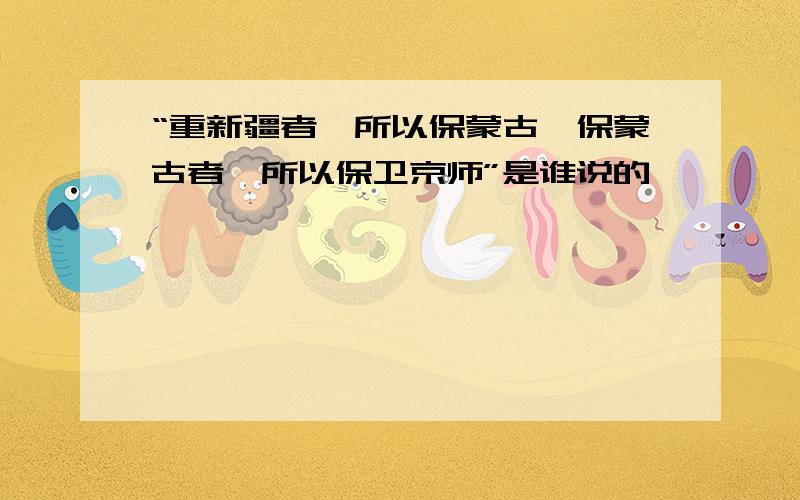 “重新疆者,所以保蒙古,保蒙古者,所以保卫京师”是谁说的