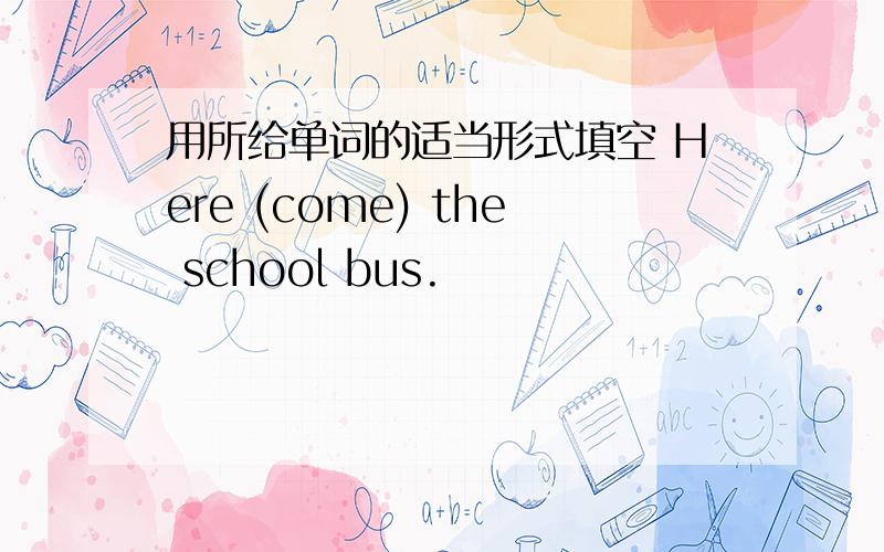 用所给单词的适当形式填空 Here (come) the school bus.