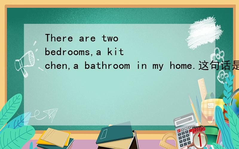 There are two bedrooms,a kitchen,a bathroom in my home.这句话是不是病句?中文是什么?