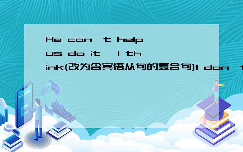 He can't help us do it ,I think(改为含宾语从句的复合句)I don't think he can heip us do it为什么don't think 能用而think that不能用?除了think这样的单词以外还有那些单词在复合句中有否定意思的要提前?