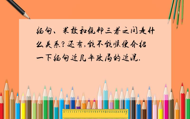 缅甸、果敢和佤邦三者之间是什么关系?还有,能不能顺便介绍一下缅甸近几年政局的近况.