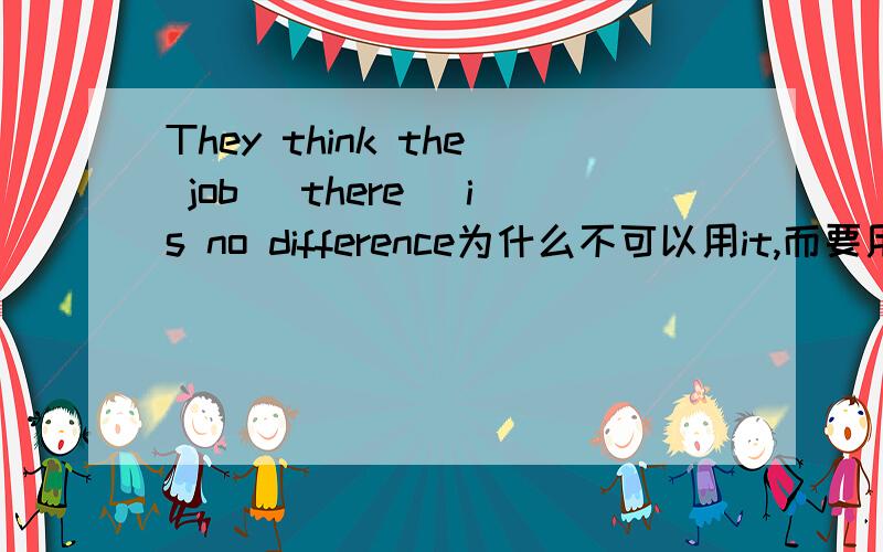 They think the job (there) is no difference为什么不可以用it,而要用there,it这个形式主语在什么情况下可以用?