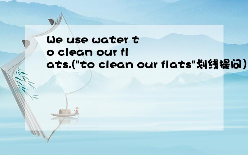 We use water to clean our flats.(