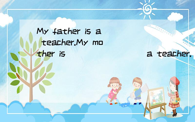 My father is a teacher.My mother is ________ a teacher.