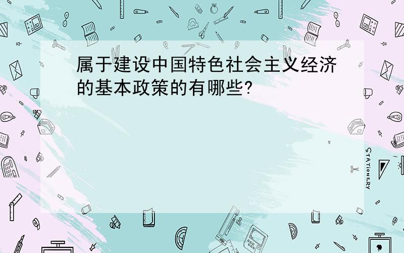 属于建设中国特色社会主义经济的基本政策的有哪些?