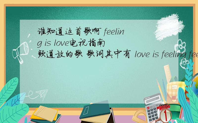 谁知道这首歌啊 feeling is love电视指南 频道放的歌 歌词其中有 love is feeling feeling is love love is touching touching is love 只记得这几句了 歌词大体上就是 love is XX XXis love