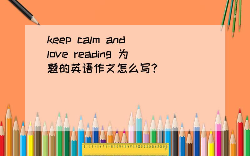 keep calm and love reading 为题的英语作文怎么写?