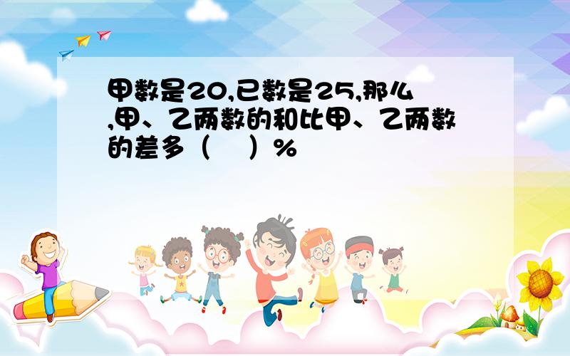 甲数是20,已数是25,那么,甲、乙两数的和比甲、乙两数的差多（    ）%