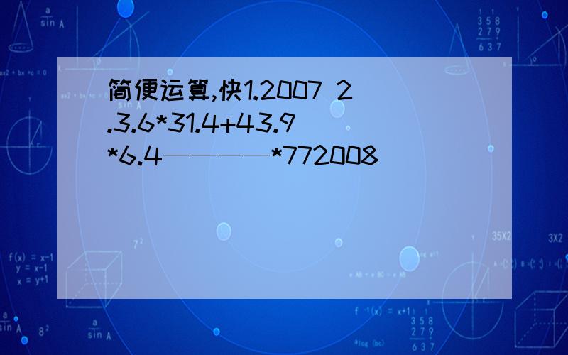 简便运算,快1.2007 2.3.6*31.4+43.9*6.4————*772008