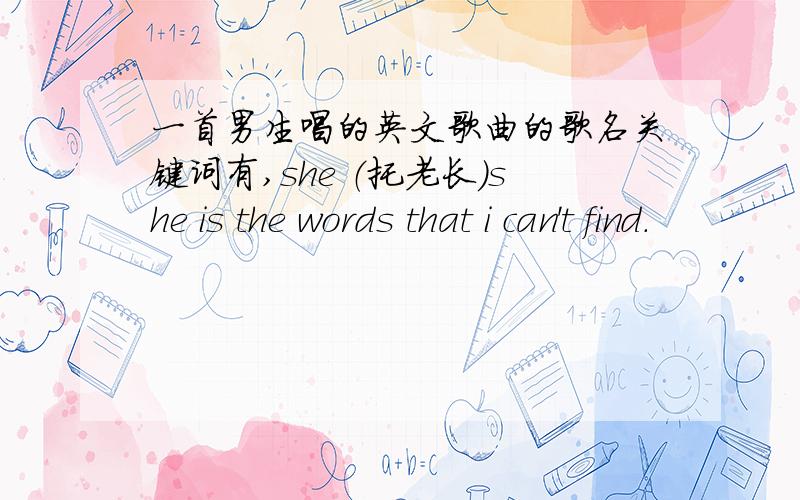 一首男生唱的英文歌曲的歌名关键词有,she （托老长）she is the words that i can't find.