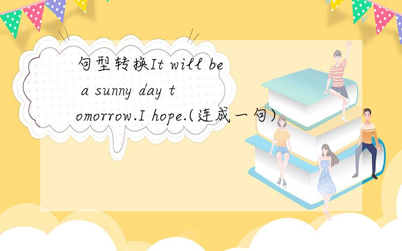 句型转换It will be a sunny day tomorrow.I hope.(连成一句)