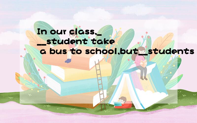 In our class,___student take a bus to school,but__students drive a car to schoola.a few:a few b.few;few c.few;a few d.a few;few
