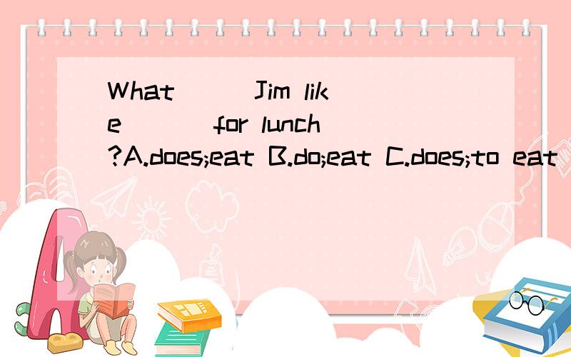 What___Jim like ___for lunch?A.does;eat B.do;eat C.does;to eat D.do;eat