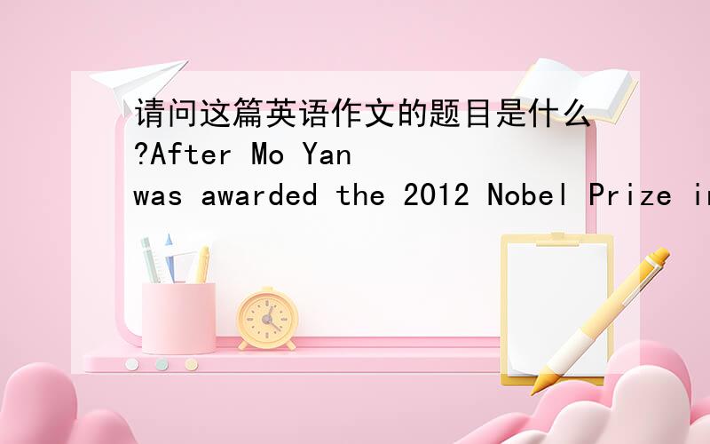 请问这篇英语作文的题目是什么?After Mo Yan was awarded the 2012 Nobel Prize in Literature,many publishing houses would like to include some of his works into textbooks for high students.This has caused a lively discussion and a heated de