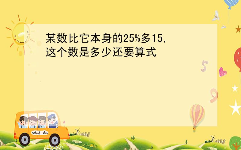 某数比它本身的25%多15,这个数是多少还要算式