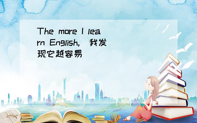 The more I learn English,(我发现它越容易) ________________________汉语怎么翻译啊