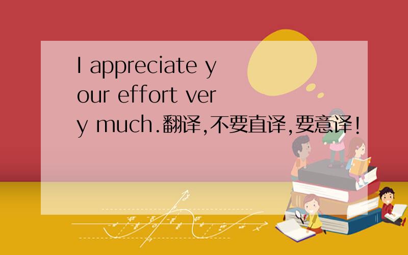 I appreciate your effort very much.翻译,不要直译,要意译!