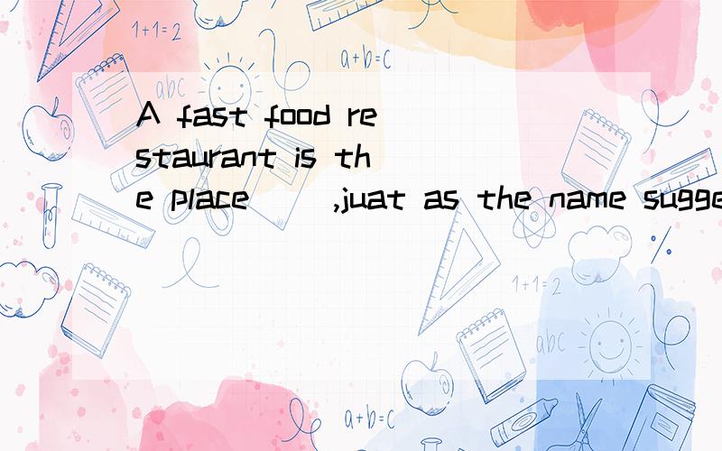 A fast food restaurant is the place( ),juat as the name suggests,eating is performed quickly.填什麽..原因..分析下..逗号太多..搞不懂了还是不理解..谁能分析下整句句子..反正答案是WHERE