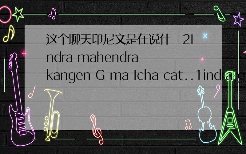 这个聊天印尼文是在说什麼2Indra mahendra kangen G ma Icha cat..1indra gax kangen ama icha..indra kangen am serly aj..2aaaaaa ampun dech..ada yg selingkuh nie.1iy ni..maaf ya u sapa emang u kenal aq..dan dari mana U tau kalau aq slingkuh..U