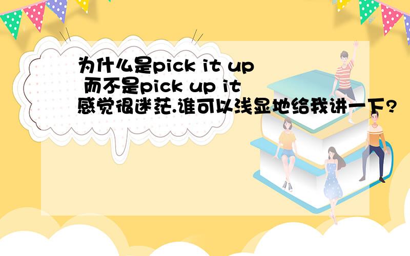 为什么是pick it up 而不是pick up it感觉很迷茫.谁可以浅显地给我讲一下?