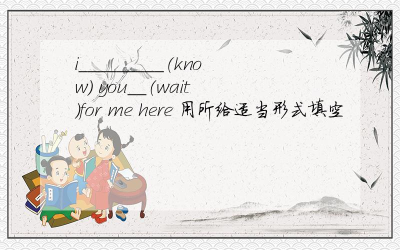 i_________（know） you__（wait ）for me here 用所给适当形式填空