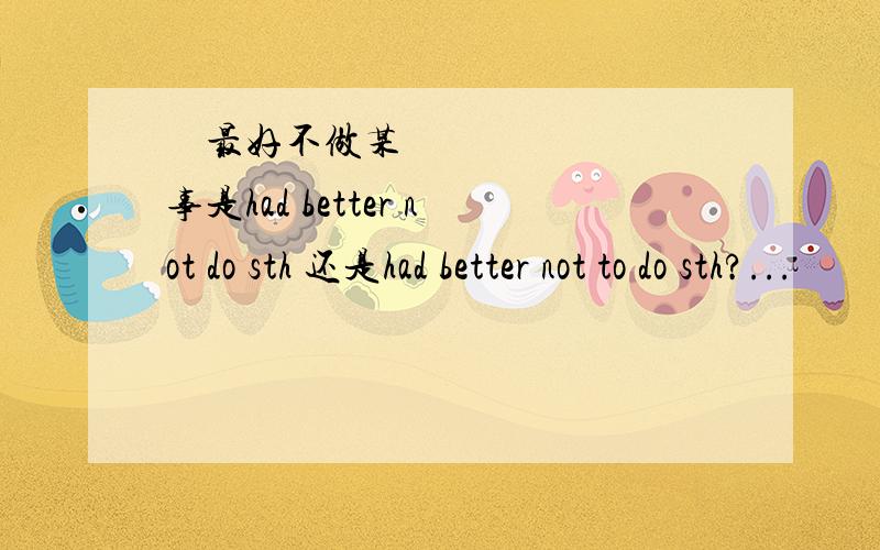 •  最好不做某事是had better not do sth 还是had better not to do sth?...