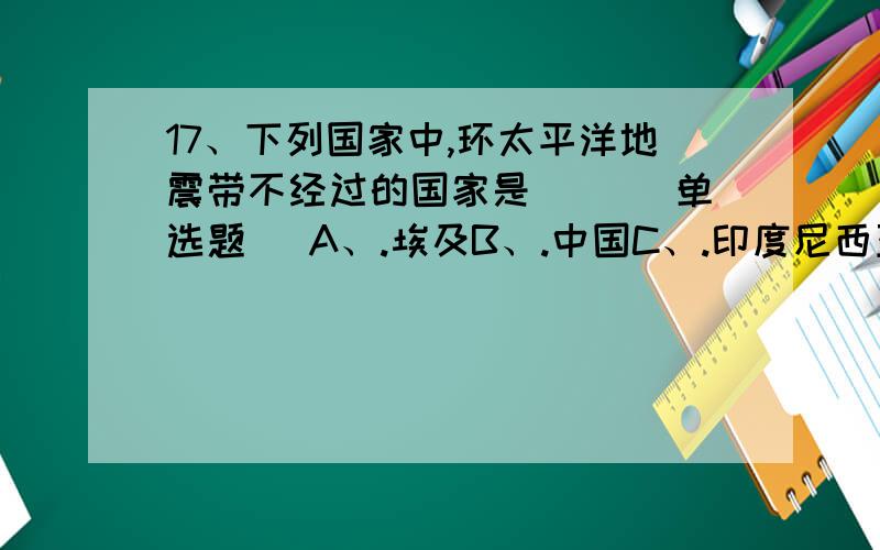 17、下列国家中,环太平洋地震带不经过的国家是( )(单选题) A、.埃及B、.中国C、.印度尼西亚D、.日本