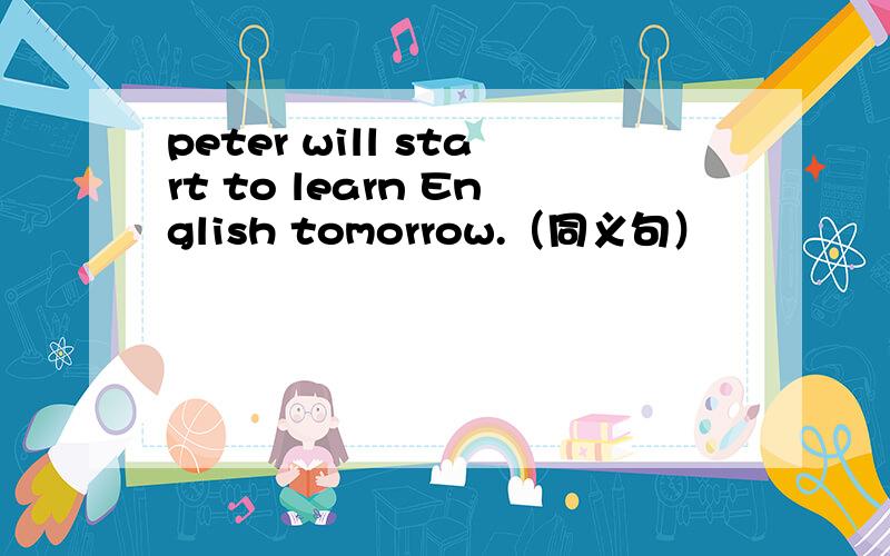 peter will start to learn English tomorrow.（同义句）