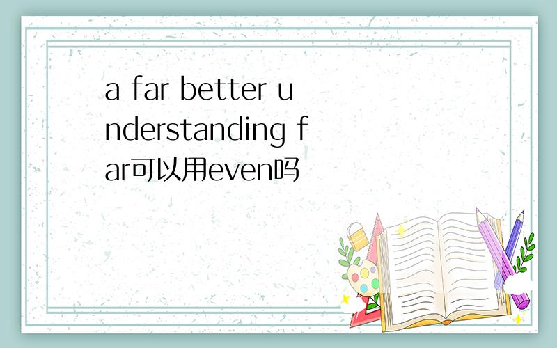 a far better understanding far可以用even吗