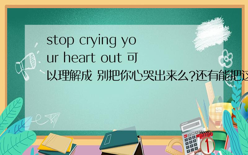 stop crying your heart out 可以理解成 别把你心哭出来么?还有能把这句话缩写成 18个以内的一句话吗?算空格