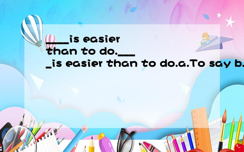 ____is easier than to do.____is easier than to do.a.To say b.Saying c.To be saying d.Being said想知道这题是怎么做出来的,不是想知道答案,