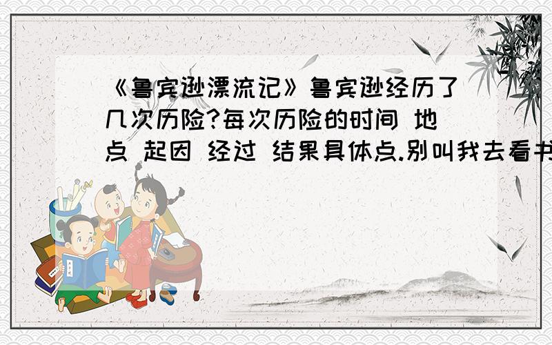 《鲁宾逊漂流记》鲁宾逊经历了几次历险?每次历险的时间 地点 起因 经过 结果具体点.别叫我去看书.我要介绍一个印象最深刻的情节。