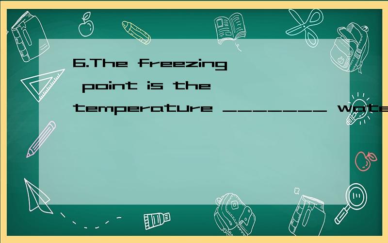 6.The freezing point is the temperature _______ water changes into ice.A.at which B.on that