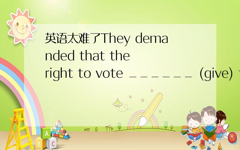 英语太难了They demanded that the right to vote ______ (give) to every adult person.given,为什么是be啊