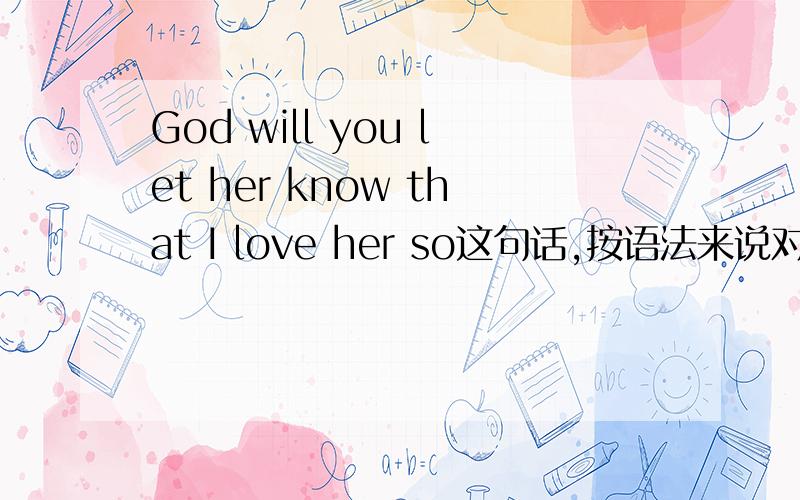 God will you let her know that I love her so这句话,按语法来说对吗?这是句歌词，我觉得前面还正常样，但那个so 可以加后面么？