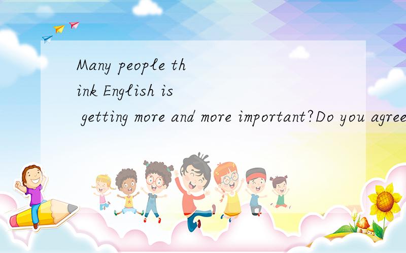 Many people think English is getting more and more important?Do you agree?Why or why not?this is writing