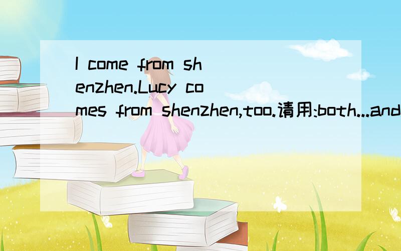 I come from shenzhen.Lucy comes from shenzhen,too.请用:both...and...改这个句子