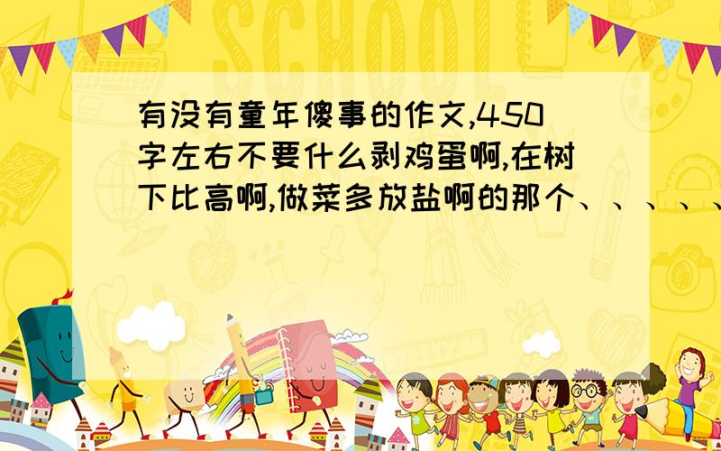 有没有童年傻事的作文,450字左右不要什么剥鸡蛋啊,在树下比高啊,做菜多放盐啊的那个、、、、、、