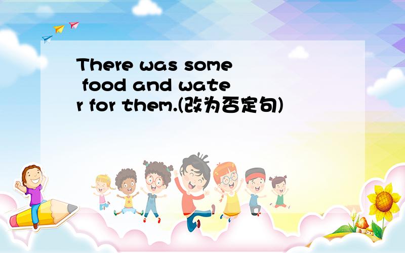 There was some food and water for them.(改为否定句)