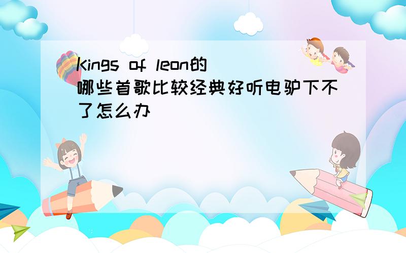 Kings of leon的哪些首歌比较经典好听电驴下不了怎么办