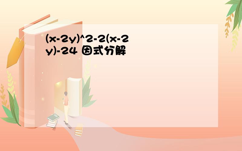 (x-2y)^2-2(x-2y)-24 因式分解